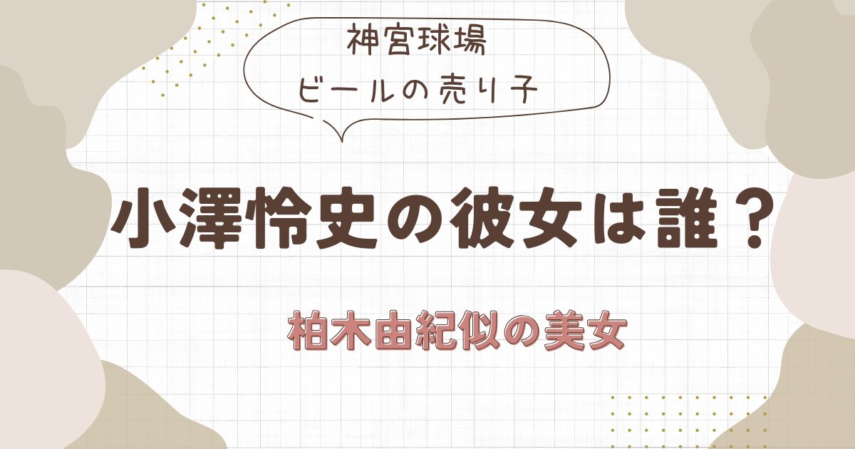 小澤怜史の彼女は誰？神宮球場の元ビールの売り子を特定か