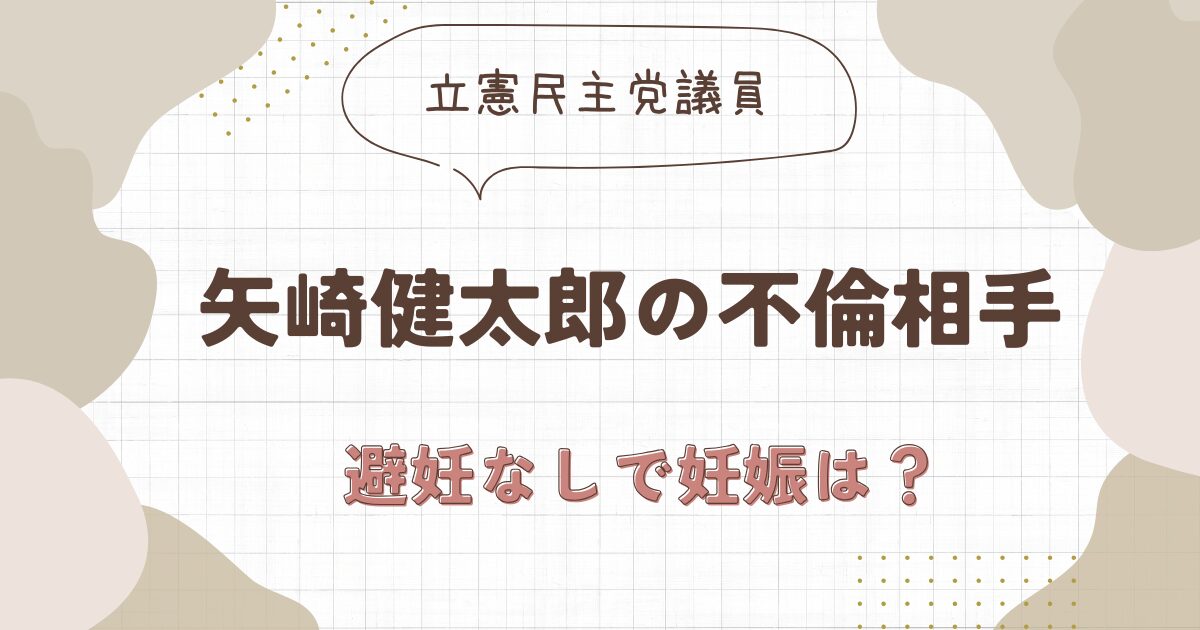 矢崎堅太郎の不倫相手は誰？避妊なしで不誠実な対応？