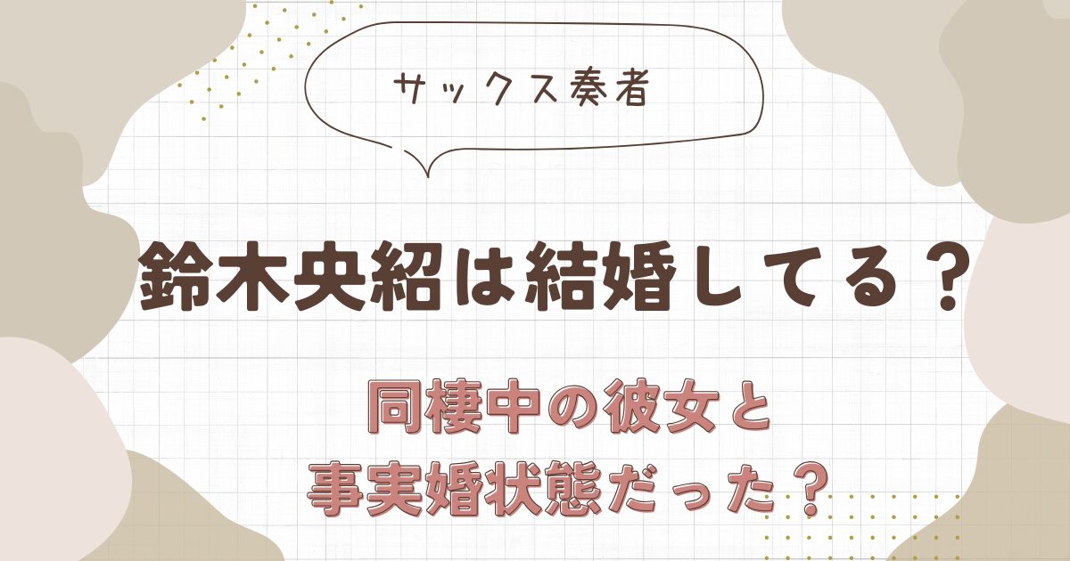 鈴木央紹は結婚していない？同棲中の彼女と事実婚状態だった？