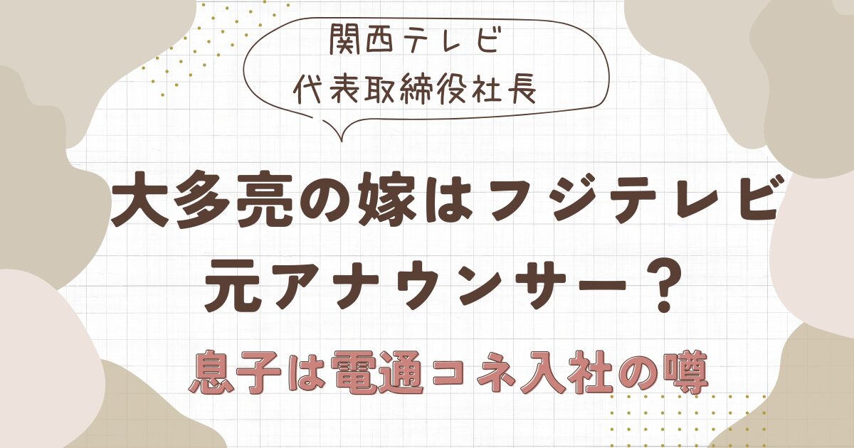 大多亮の嫁はフジテレビの元アナウンサー？息子は電通にコネ入社との噂も